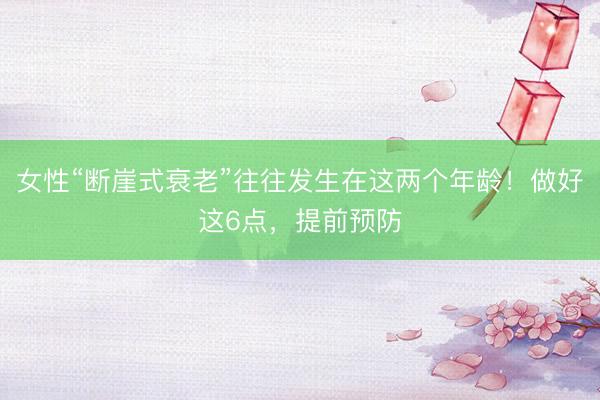 女性“断崖式衰老”往往发生在这两个年龄！做好这6点，提前预防
