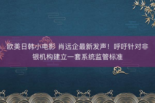 欧美日韩小电影 肖远企最新发声！呼吁针对非银机构建立一套系统监管标准