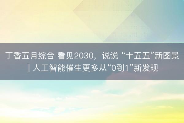 丁香五月综合 看见2030，说说 “十五五”新图景 | 人工智能催生更多从“0到1”新发现