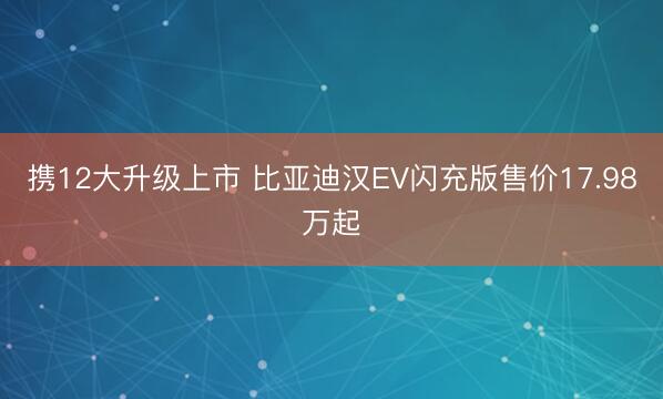 携12大升级上市 比亚迪汉EV闪充版售价17.98万起