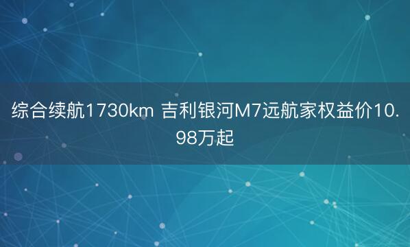 综合续航1730km 吉利银河M7远航家权益价10.98万起
