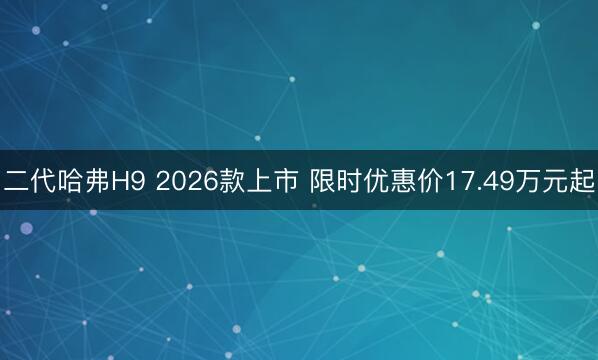 二代哈弗H9 2026款上市 限时优惠价17.49万元起