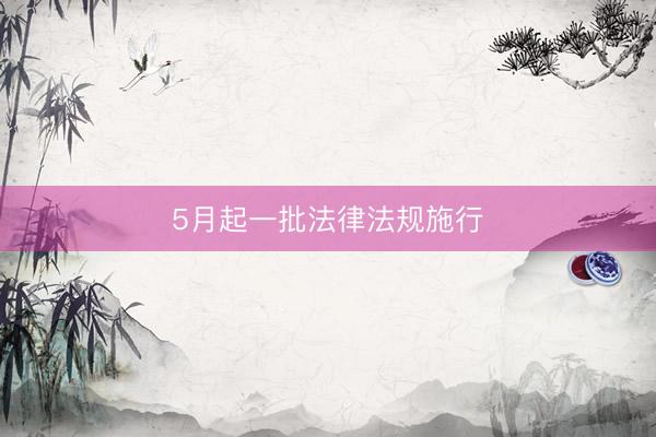 5月起一批法律法规施行