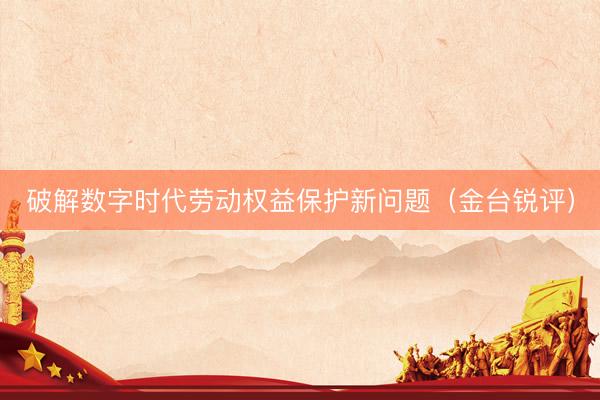 破解数字时代劳动权益保护新问题（金台锐评）