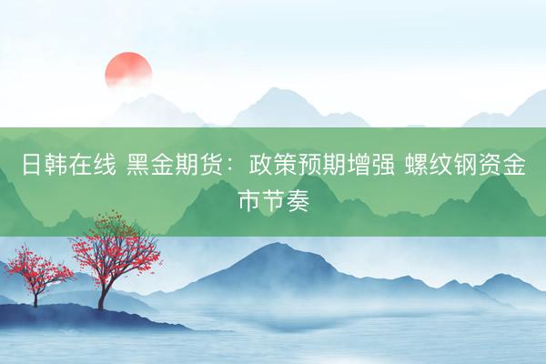 日韩在线 黑金期货：政策预期增强 螺纹钢资金市节奏