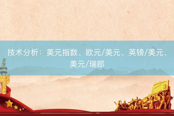 技术分析：美元指数、欧元/美元、英镑/美元、美元/瑞郎