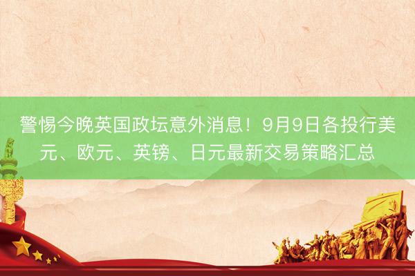 警惕今晚英国政坛意外消息！9月9日各投行美元、欧元、英镑、日元最新交易策略汇总