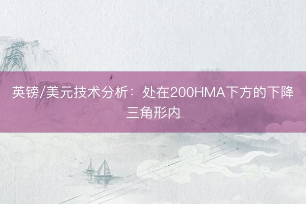 英镑/美元技术分析：处在200HMA下方的下降三角形内