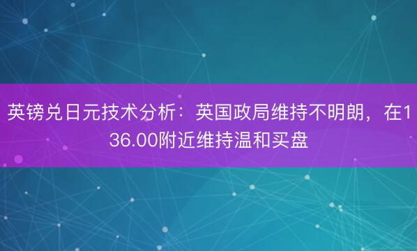 英镑兑日元技术分析：英国政局维持不明朗，在136.00附近维持温和买盘
