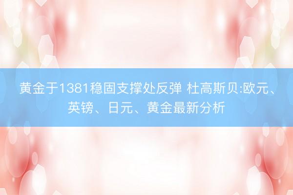 黄金于1381稳固支撑处反弹 杜高斯贝:欧元、英镑、日元、黄金最新分析
