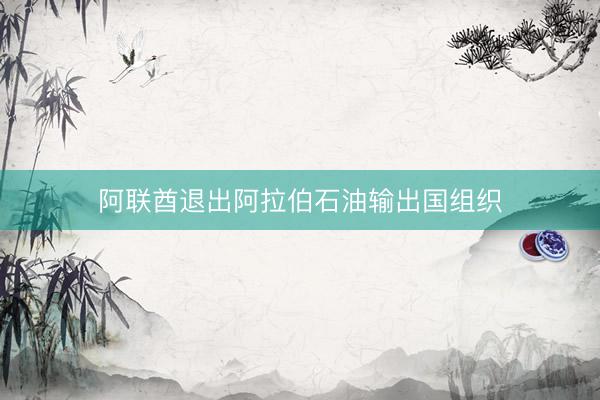 阿联酋退出阿拉伯石油输出国组织