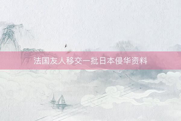 法国友人移交一批日本侵华资料