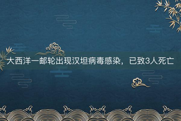 大西洋一邮轮出现汉坦病毒感染，已致3人死亡