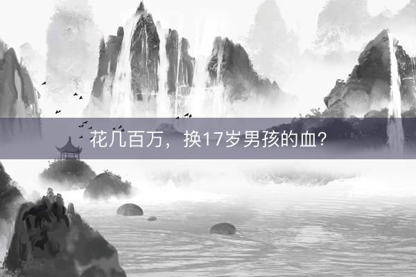 花几百万，换17岁男孩的血？