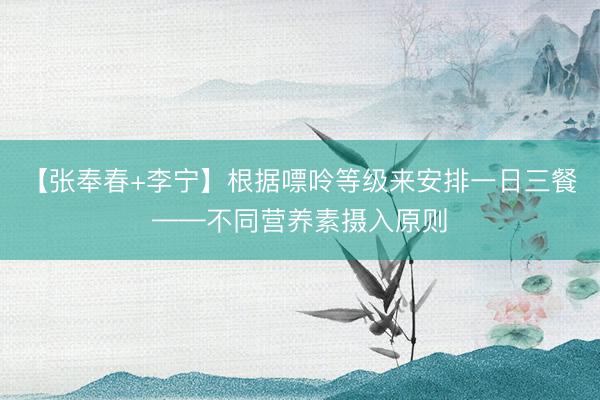 【张奉春+李宁】根据嘌呤等级来安排一日三餐——不同营养素摄入原则