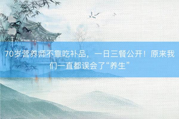 70岁营养师不靠吃补品，一日三餐公开！原来我们一直都误会了“养生”