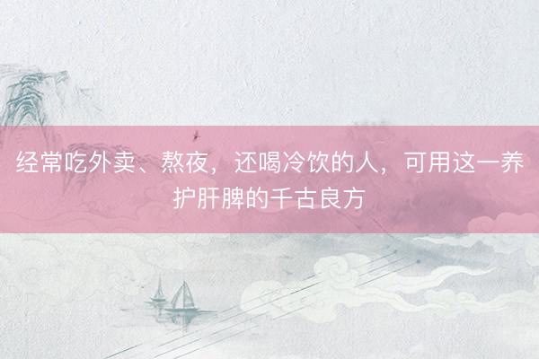 经常吃外卖、熬夜，还喝冷饮的人，可用这一养护肝脾的千古良方