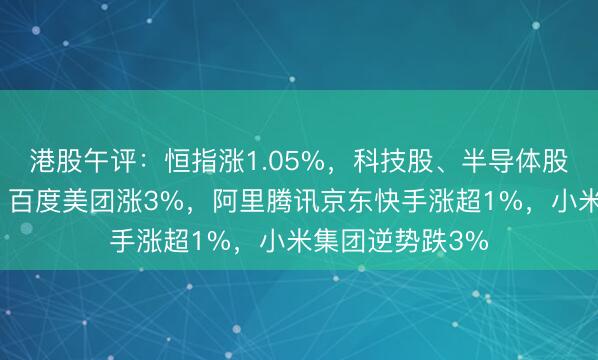 港股午评：恒指涨1.05%，科技股、半导体股、消费股活跃，百度美团涨3%，阿里腾讯京东快手涨超1%，小米集团逆势跌3%