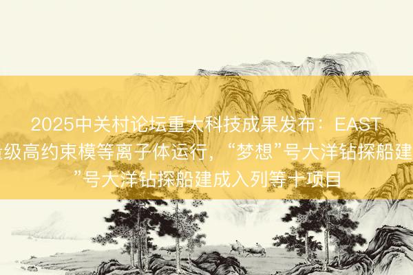 2025中关村论坛重大科技成果发布：EAST首次实现千秒量级高约束模等离子体运行，“梦想”号大洋钻探船建成入列等十项目