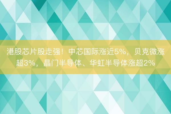 港股芯片股走强！中芯国际涨近5%，贝克微涨超3%，晶门半导体、华虹半导体涨超2%
