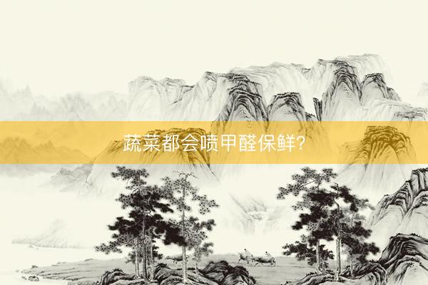 蔬菜都会喷甲醛保鲜？