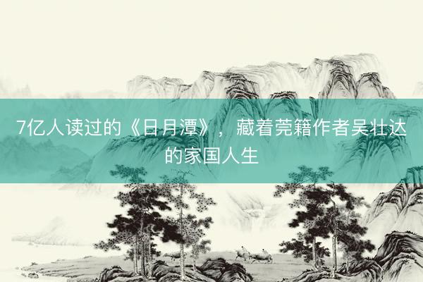 7亿人读过的《日月潭》，藏着莞籍作者吴壮达的家国人生