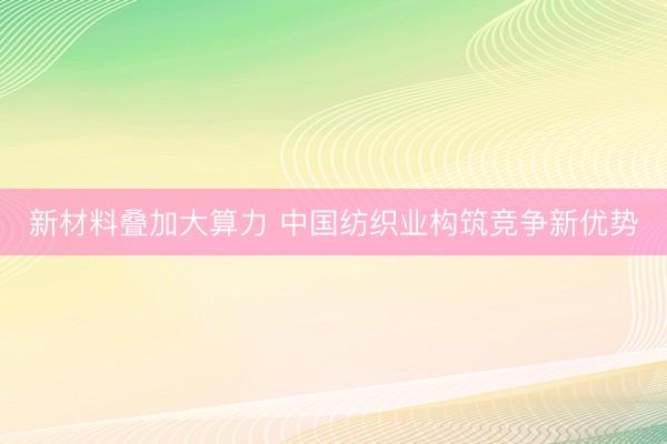 新材料叠加大算力 中国纺织业构筑竞争新优势