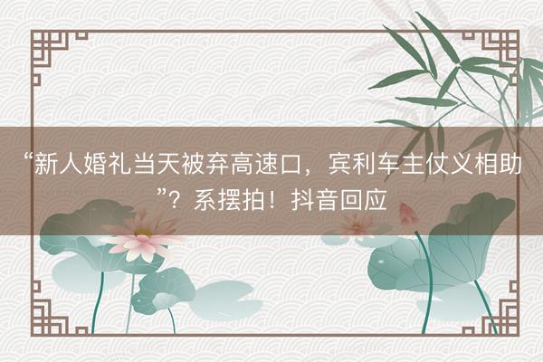 “新人婚礼当天被弃高速口，宾利车主仗义相助”？系摆拍！抖音回应