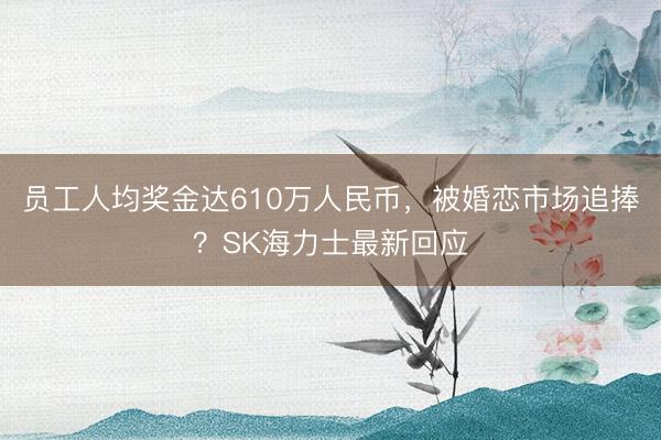 员工人均奖金达610万人民币,被婚恋市场追捧?SK海力士最新回应
