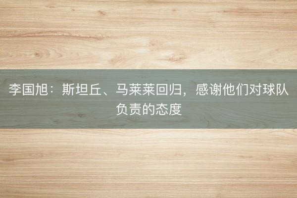 李国旭：斯坦丘、马莱莱回归，感谢他们对球队负责的态度