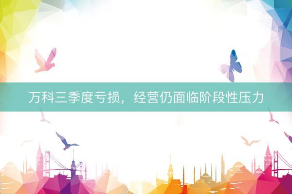 万科三季度亏损，经营仍面临阶段性压力