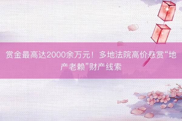 赏金最高达2000余万元！多地法院高价悬赏“地产老赖”财产线索