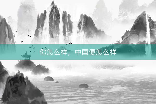 你怎么样，中国便怎么样