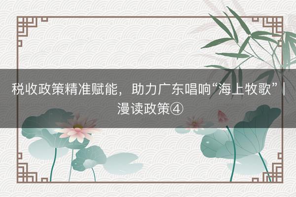 税收政策精准赋能，助力广东唱响“海上牧歌” | 漫读政策④