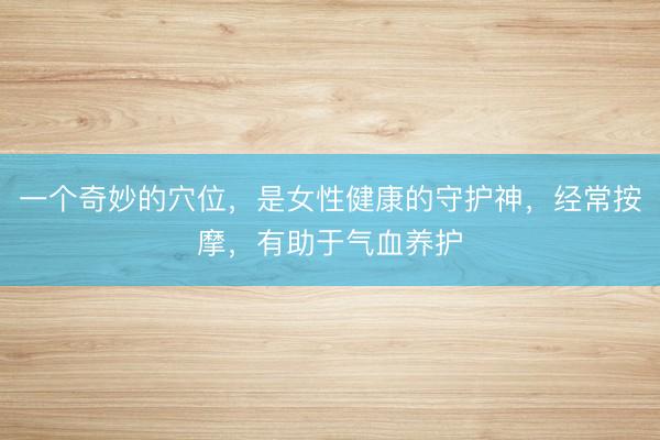 一个奇妙的穴位，是女性健康的守护神，经常按摩，有助于气血养护