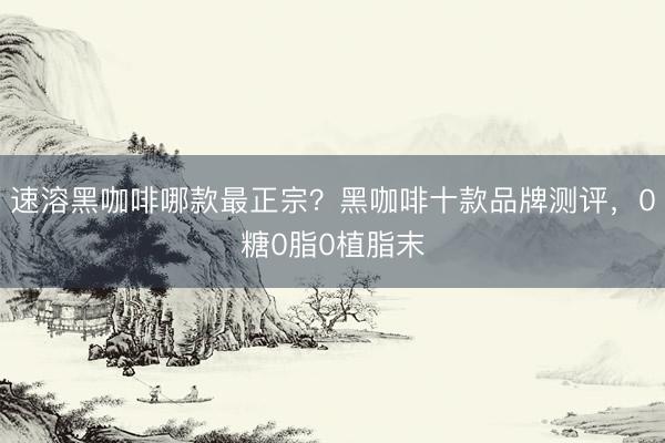 速溶黑咖啡哪款最正宗？黑咖啡十款品牌测评，0糖0脂0植脂末