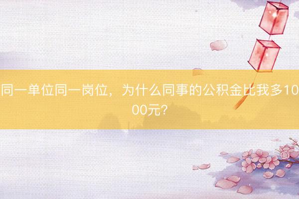 同一单位同一岗位，为什么同事的公积金比我多1000元？