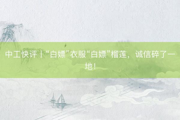 中工快评丨“白嫖”衣服“白嫖”榴莲，诚信碎了一地！