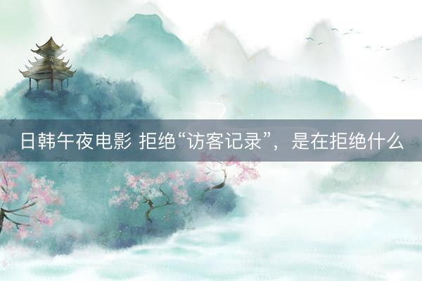 日韩午夜电影 拒绝“访客记录”，是在拒绝什么