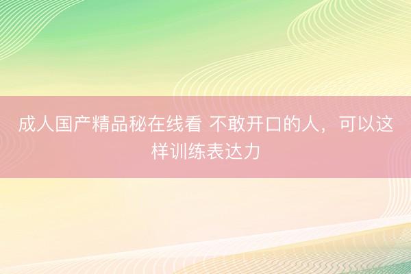 成人国产精品秘在线看 不敢开口的人，可以这样训练表达力