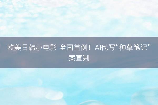 欧美日韩小电影 全国首例！AI代写“种草笔记”案宣判