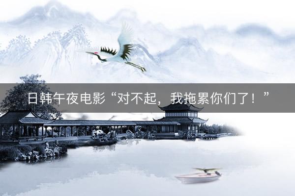 日韩午夜电影 “对不起，我拖累你们了！”
