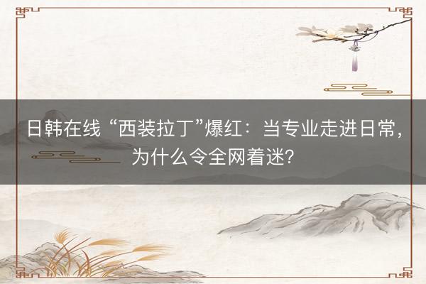 日韩在线 “西装拉丁”爆红：当专业走进日常，为什么令全网着迷？