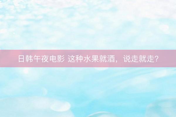 日韩午夜电影 这种水果就酒，说走就走？