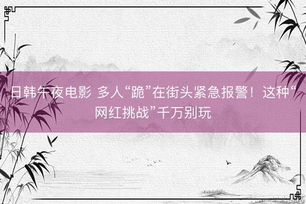 日韩午夜电影 多人“跪”在街头紧急报警！这种“网红挑战”千万别玩
