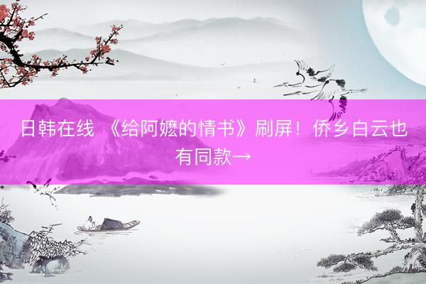 日韩在线 《给阿嬷的情书》刷屏！侨乡白云也有同款→