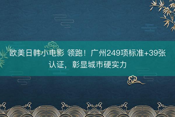 欧美日韩小电影 领跑！广州249项标准+39张认证，彰显城市硬实力