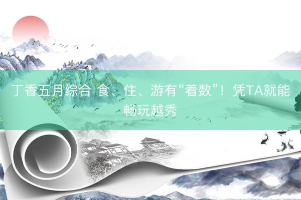 丁香五月综合 食、住、游有“着数”！凭TA就能畅玩越秀