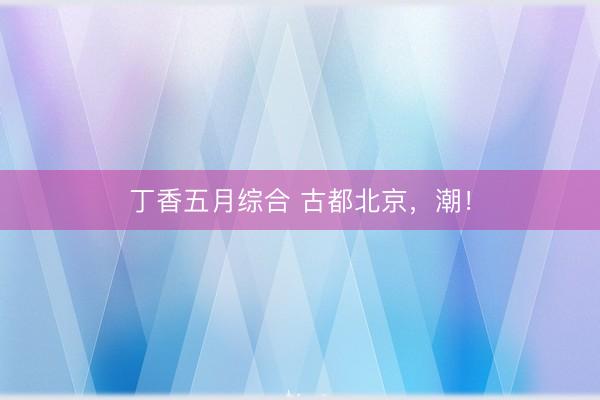丁香五月综合 古都北京，潮！