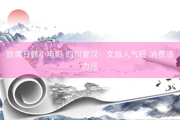欧美日韩小电影 四川宣汉：文旅人气旺 消费活力足